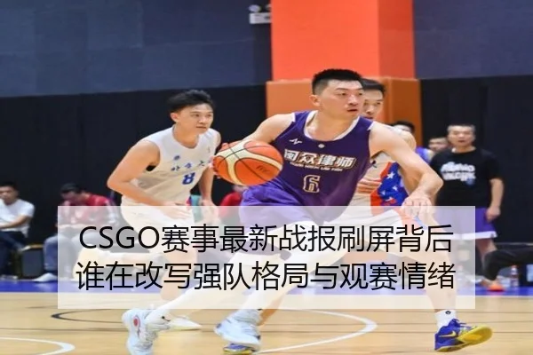 CSGO赛事最新战报刷屏背后 谁在改写强队格局与观赛情绪